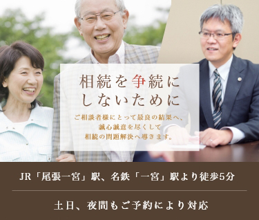 相続を争続にしないために ご相談者様にとって最良の結果となるよう、誠心誠意を尽くして相続の問題解決へ導きます。JR「尾張一宮」駅、名鉄「一宮」駅より徒歩5分 土日、夜間もご予約により対応